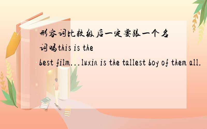 形容词比较级后一定要跟一个名词吗this is the best film...luxin is the tallest boy of them all.