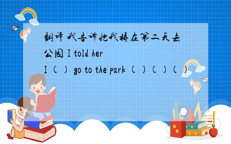 翻译 我告诉她我将在第二天去公园 I told her I () go to the park ()()()