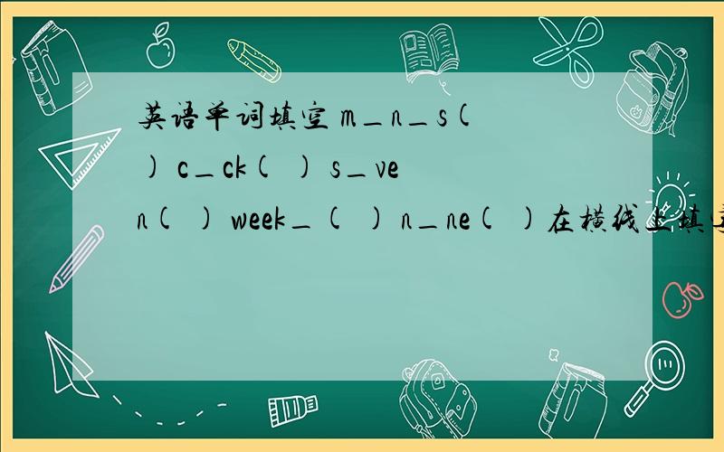 英语单词填空 m_n_s( ) c_ck( ) s_ven( ) week_( ) n_ne( )在横线上填字母可填1~2位,括号里填中文意思.
