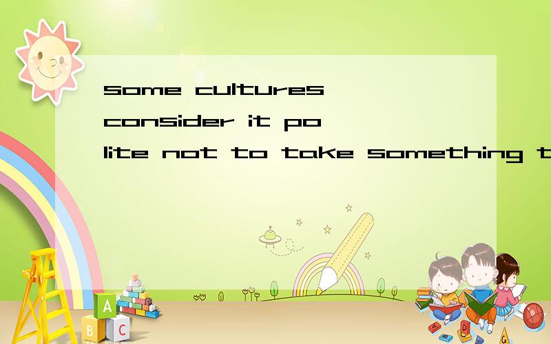 some cultures consider it polite not to take something the first time it is offered请翻译此句!