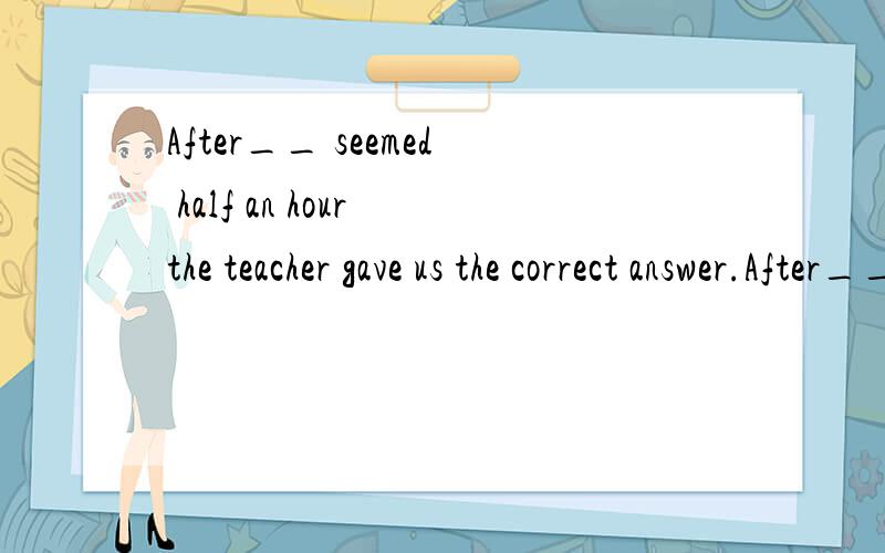 After__ seemed half an hour the teacher gave us the correct answer.After_____seemed half an hour the teacher gave us the correct answer.添什么词合适.