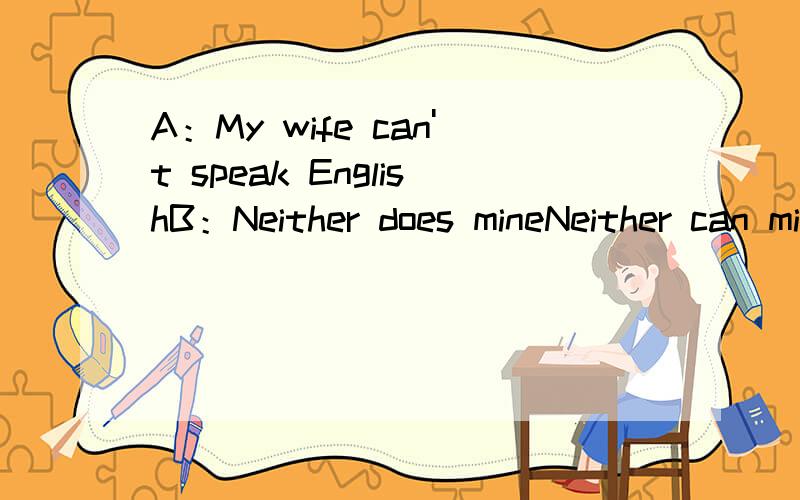 A：My wife can't speak EnglishB：Neither does mineNeither can mine哪一个是正确答案 B说的