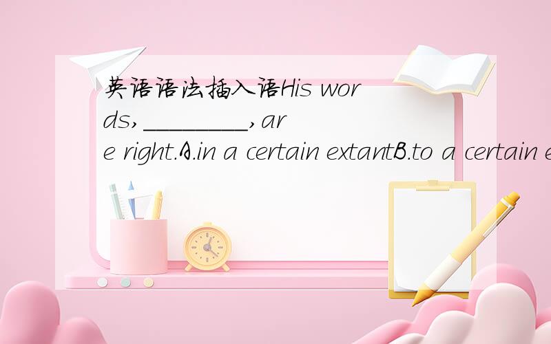 英语语法插入语His words,________,are right.A.in a certain extantB.to a certain extant选哪个?为什么?