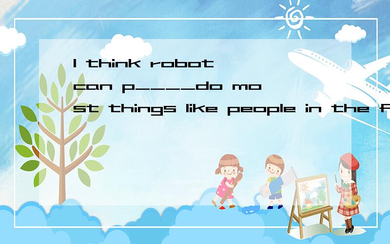 I think robot can p____do most things like people in the future.