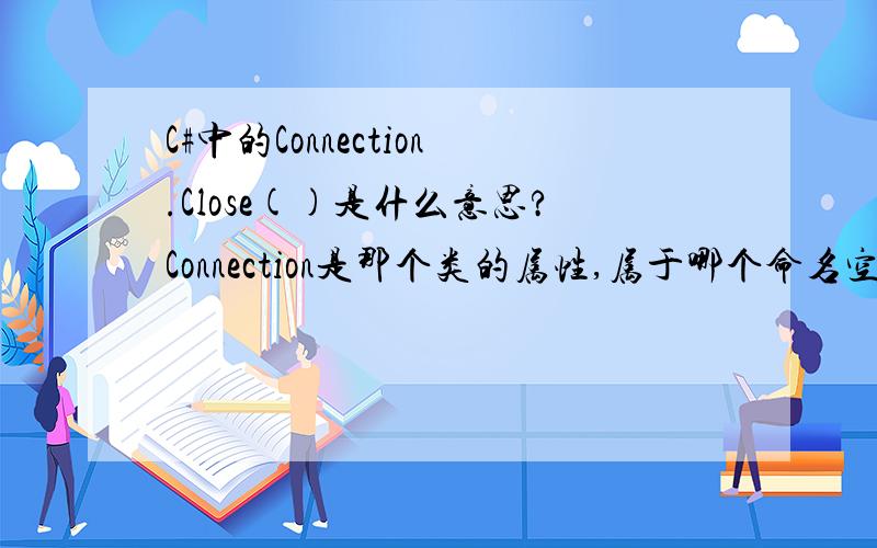 C#中的Connection.Close()是什么意思?Connection是那个类的属性,属于哪个命名空间?Connection.Close()与ConnectionState.Closed和SqlConnection.Close()的区别?