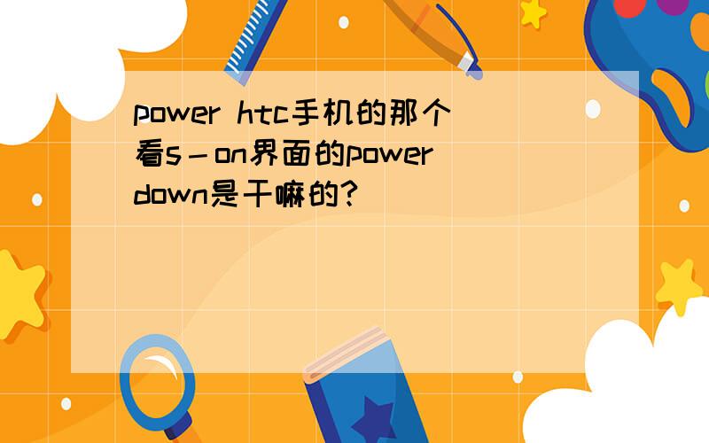 power htc手机的那个看s－on界面的power down是干嘛的?