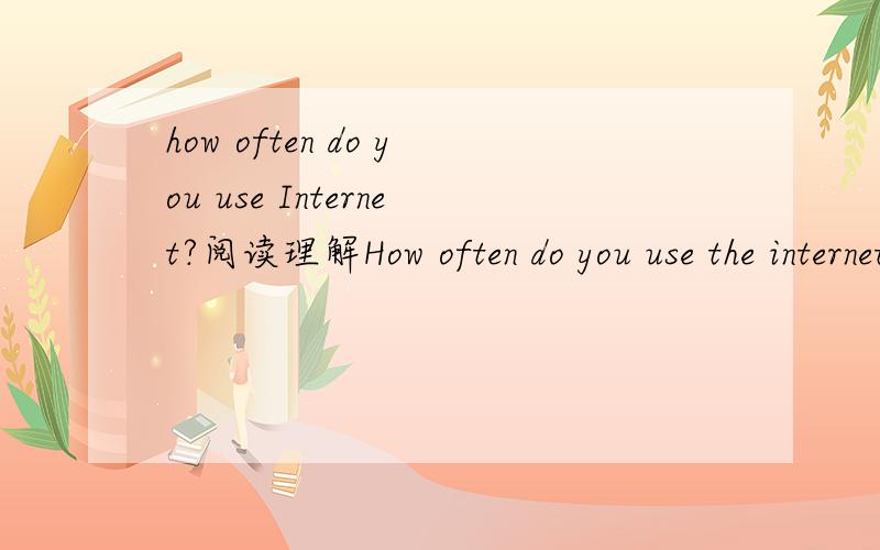 how often do you use Internet?阅读理解How often do you use the internet?（A）Most American teens spend a lot of time emailing friends and surfing the internet.Yahoo made a new study of more than 2,500 teens .It says that more teens use the inte
