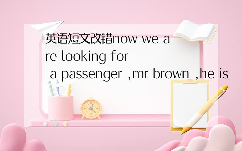 英语短文改错now we are looking for a passenger ,mr brown ,he is