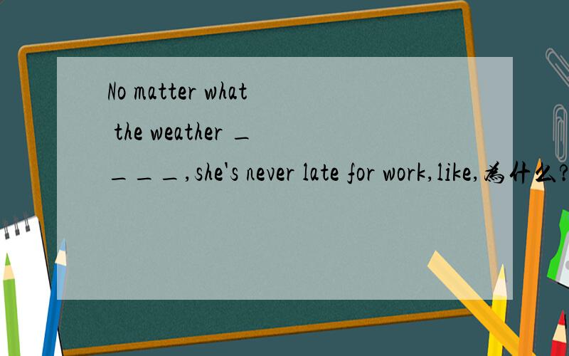No matter what the weather ____,she's never late for work,like,为什么?No matter what the weather ____,she's never late for work,like 解析上说此处like为介词,为什么不能当动词,就算只能为介词,为什么前面还要加be动词,
