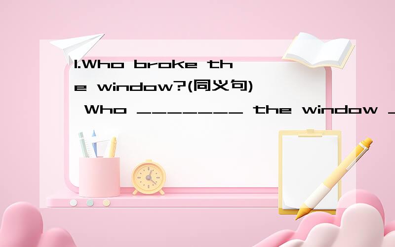 1.Who broke the window?(同义句) Who _______ the window _______ _______?