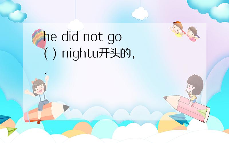 he did not go ( ) nightu开头的,.