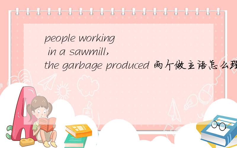 people working in a sawmill,the garbage produced 两个做主语怎么理解