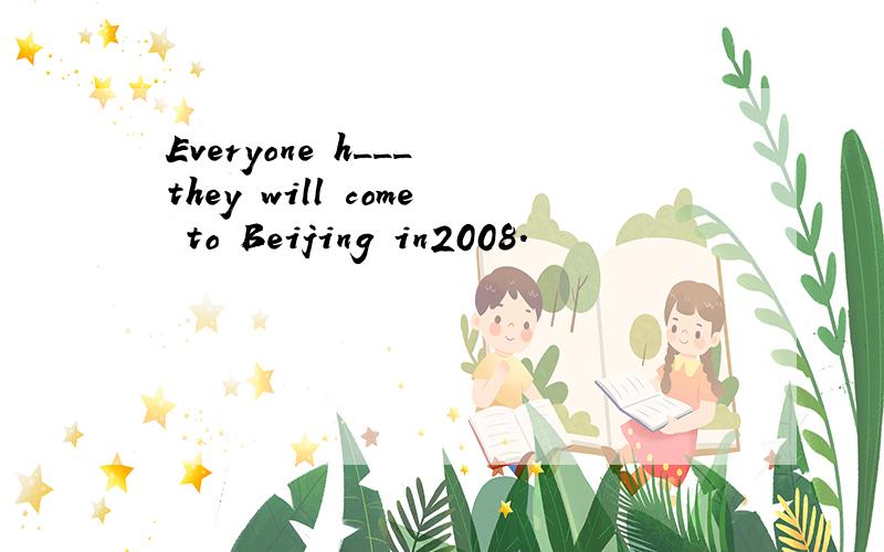 Everyone h___ they will come to Beijing in2008.