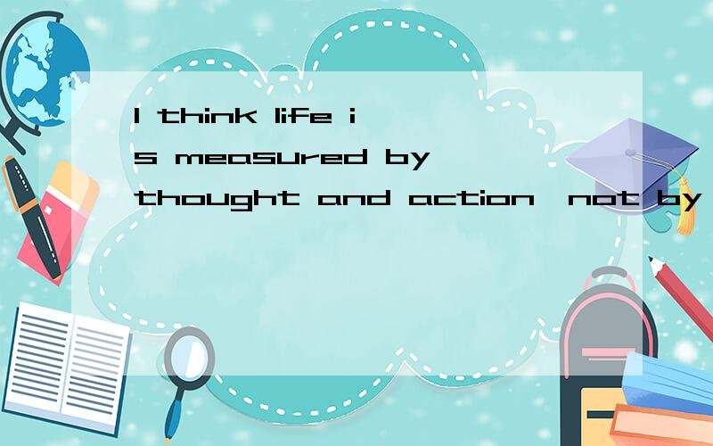 I think life is measured by thought and action,not by time.Why not have a try?