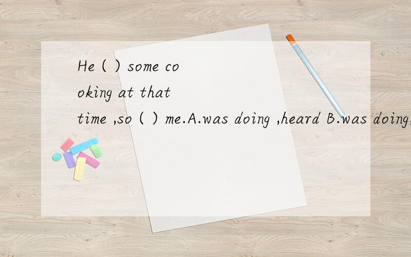 He ( ) some cooking at that time ,so ( ) me.A.was doing ,heard B.was doing,didn't hear请说明理由