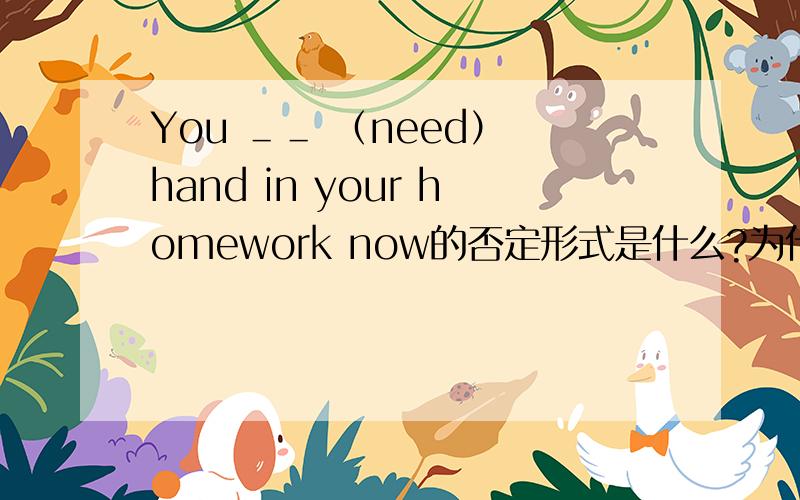 You ＿＿ （need） hand in your homework now的否定形式是什么?为什么?