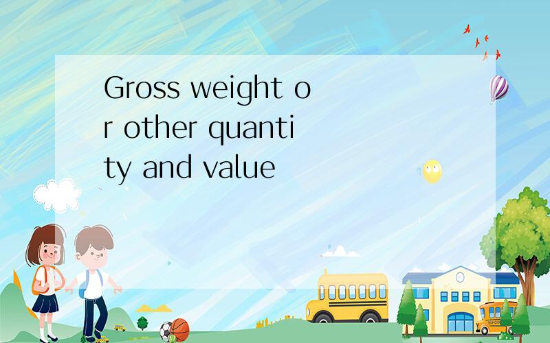 Gross weight or other quantity and value