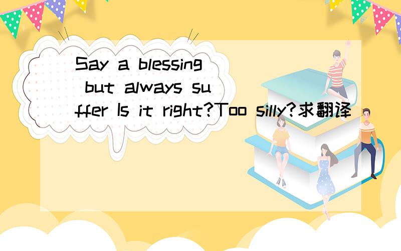 Say a blessing but always suffer Is it right?Too silly?求翻译​