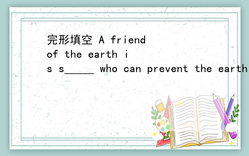 完形填空 A friend of the earth is s_____ who can prevent the earth from polluting