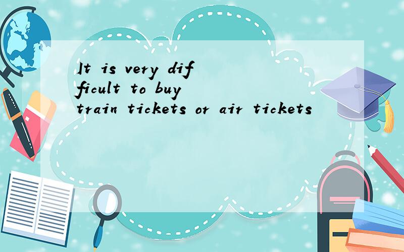 It is very difficult to buy train tickets or air tickets