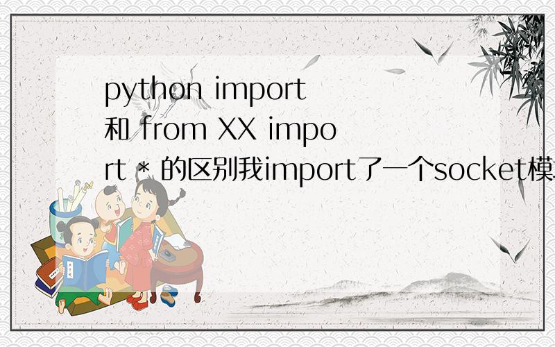 python import 和 from XX import * 的区别我import了一个socket模块,运行的时候说是没有AF_INET 这个族.于是 把import socket改成了 from socket import * 于是就运行成功了.这两者有区别吗?