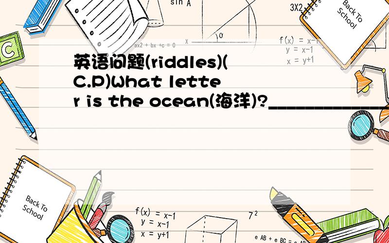 英语问题(riddles)(C.P)What letter is the ocean(海洋)?______________What letter is a kind of vegetables?_________________(那一个字母是一种蔬菜?)