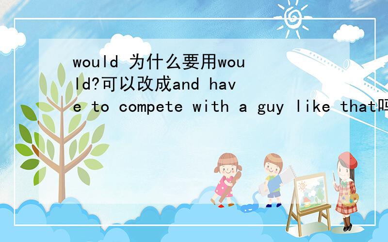 would 为什么要用would?可以改成and have to compete with a guy like that吗a guy like me going out with a girl like you would ever have to compete with a guy like that.