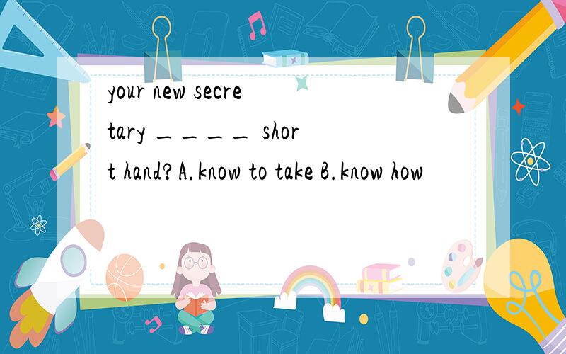 your new secretary ____ short hand?A.know to take B.know how
