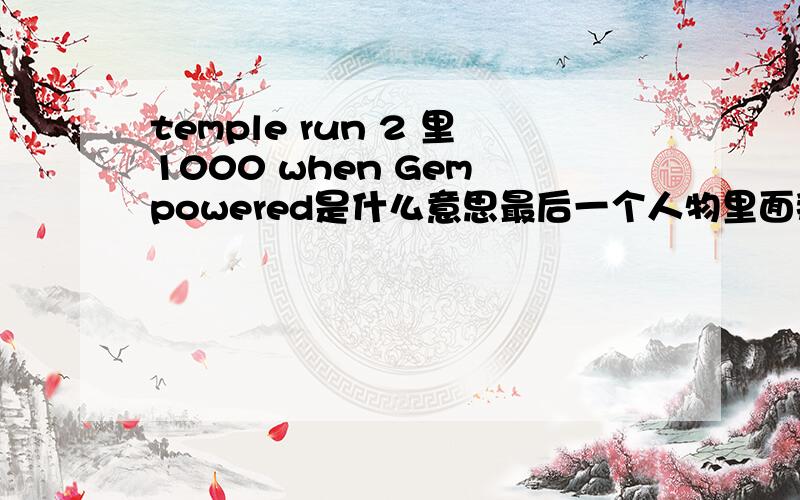 temple run 2 里1000 when Gem powered是什么意思最后一个人物里面那个 谢谢