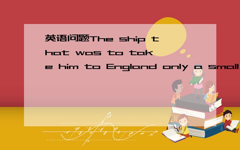 英语问题The ship that was to take him to England only a small speck on the horizon.请问only后面的句子在整个句子中做什么成分?是ship的宾语从句么?为什么不加which is?
