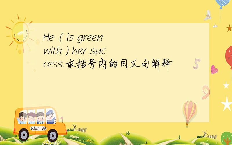 He （ is green with ） her success.求括号内的同义句解释