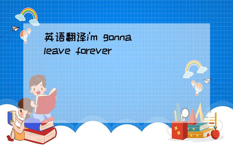 英语翻译i'm gonna leave forever