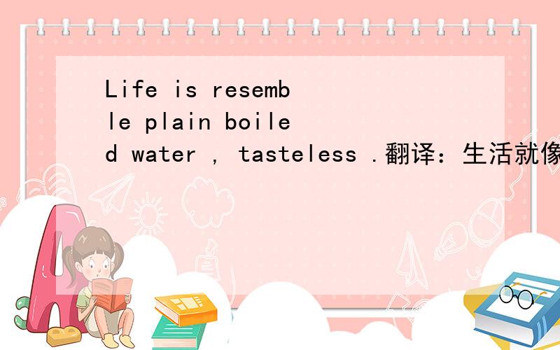 Life is resemble plain boiled water , tasteless .翻译：生活就像白开水,没有味道. 请问 be resemble 有错吗?如果是对的怎么理解.