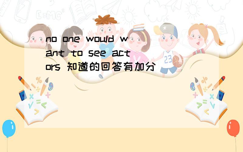 no one would want to see actors 知道的回答有加分
