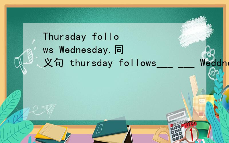 Thursday follows Wednesday.同义句 thursday follows___ ___ Weddnesday.