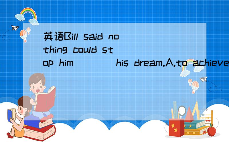 英语Bill said nothing could stop him____his dream.A.to achieve B.achieve C.from achieving