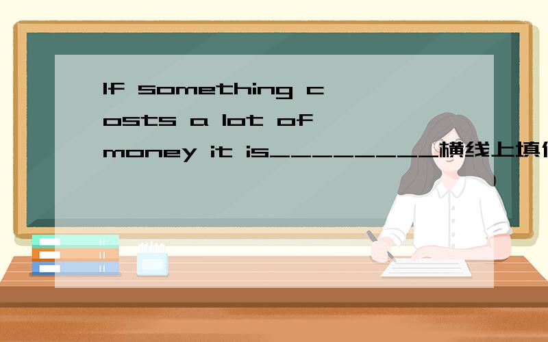 lf something costs a lot of money it is________横线上填什么？