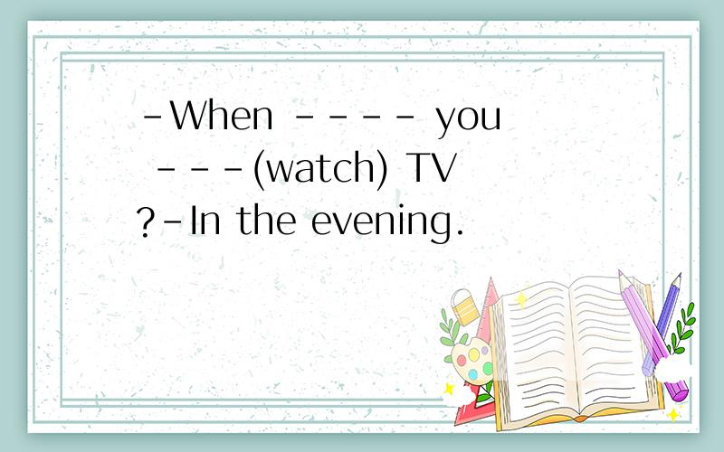 -When ---- you ---(watch) TV?-In the evening.
