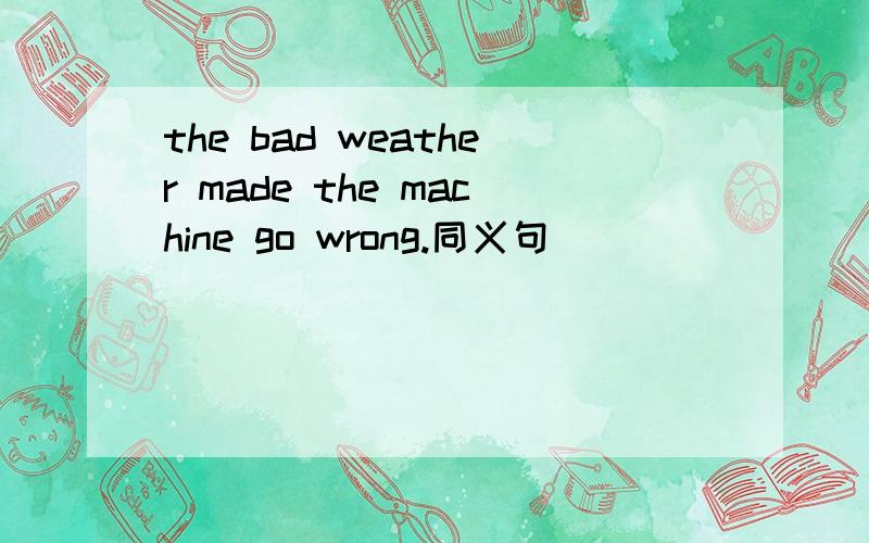 the bad weather made the machine go wrong.同义句