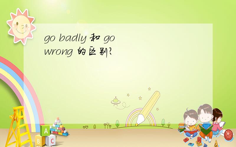 go badly 和 go wrong 的区别?