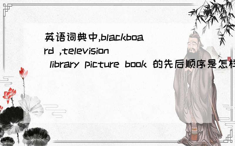 英语词典中,blackboard ,television library picture book 的先后顺序是怎样?
