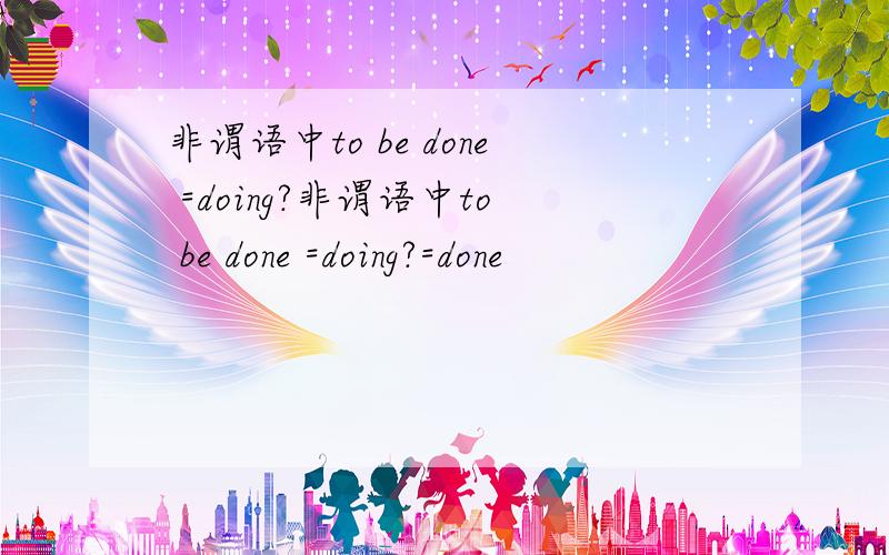 非谓语中to be done =doing?非谓语中to be done =doing?=done