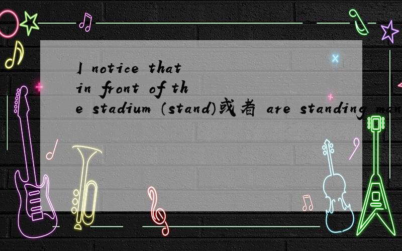 I notice that in front of the stadium （stand）或者 are standing many studentsI notice that in front of the stadium are standing many students为什么要有are