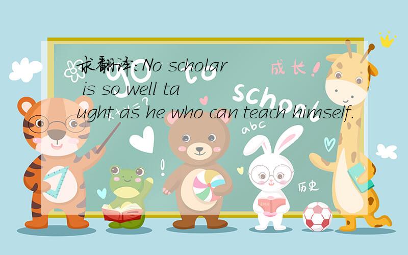 求翻译：No scholar is so well taught as he who can teach himself.