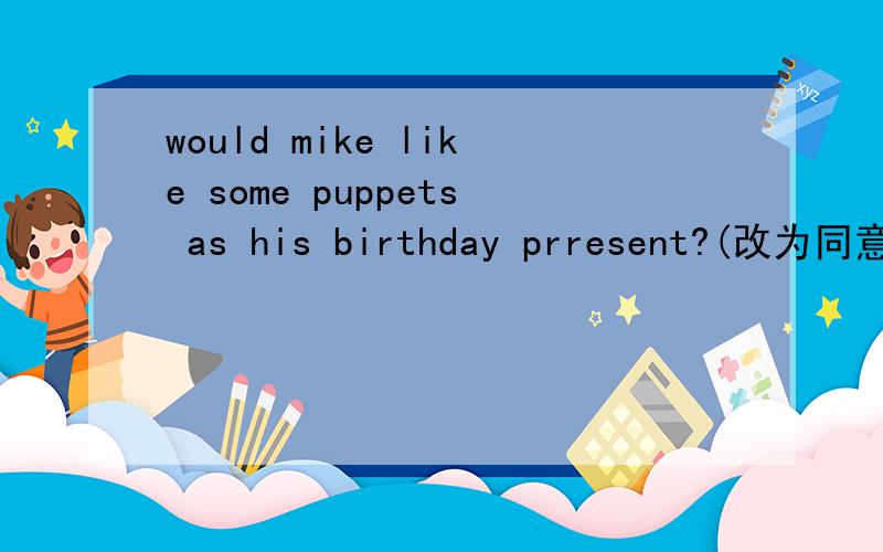 would mike like some puppets as his birthday prresent?(改为同意句)