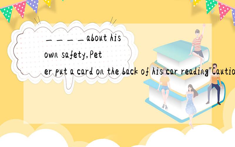 ____about his own safety,Peter put a card on the back of his car reading