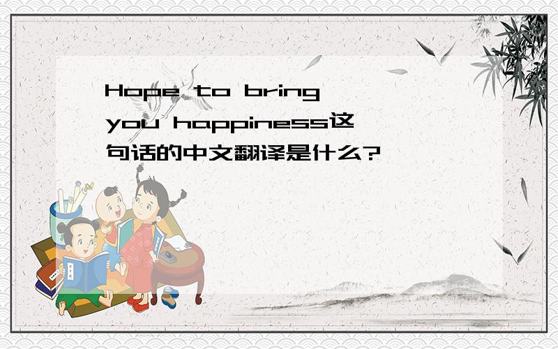 Hope to bring you happiness这句话的中文翻译是什么?