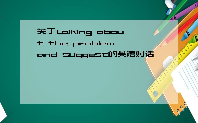关于talking about the problem and suggest的英语对话