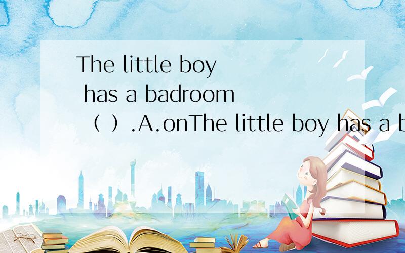 The little boy has a badroom （ ）.A.onThe little boy has a badroom （ ）.A.on his own B.of his own C.for his own D.in his own 选哪个