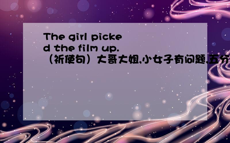 The girl picked the film up.（祈使句）大哥大姐,小女子有问题,五分钟内.··